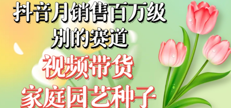 抖音月销售百万级别的赛道，视频带货家庭园艺种子，无需实拍小白可做-千城资源网