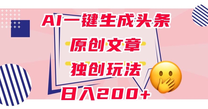 利用AI一键生成头条原创文章，0粉丝即可变现，稳定日入200+【揭秘】-千城资源网