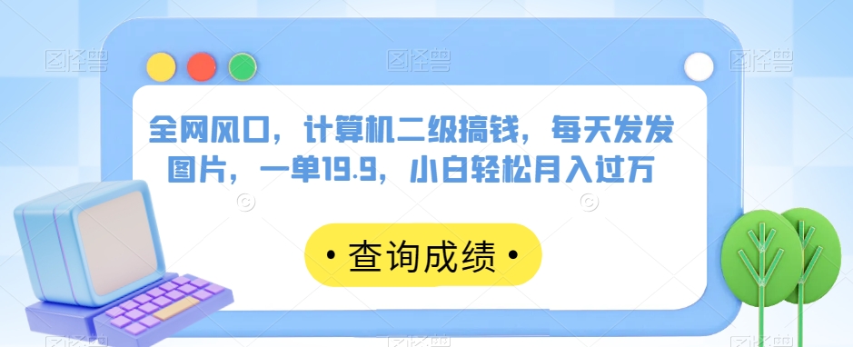 全网风口，计算机二级搞钱，每天发发图片，一单19.9，小白轻松月入过万【揭秘】-千城资源网