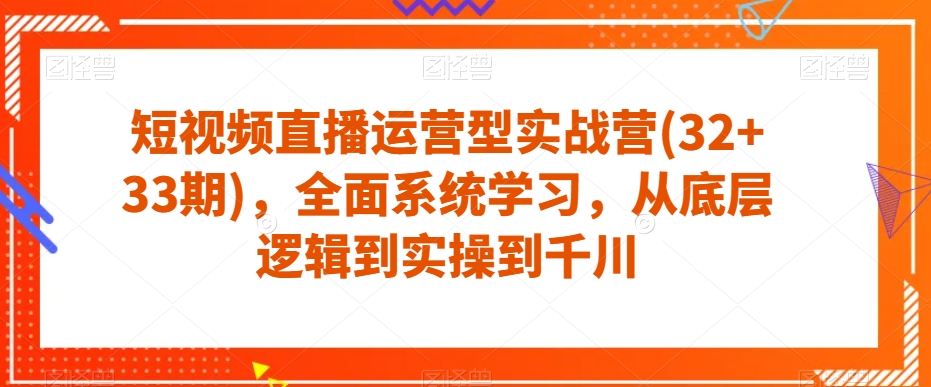 短视频直播运营型实战营(32+33期)，全面系统学习，从底层逻辑到实操到千川-千城资源网