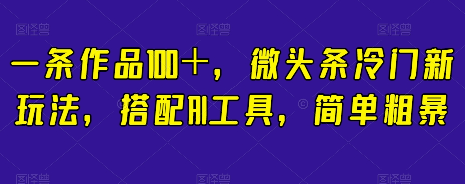 一条作品100＋，微头条冷门新玩法，搭配AI工具，简单粗暴【揭秘】-千城资源网