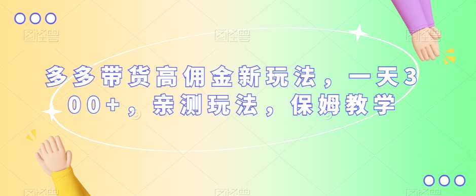 多多带货高佣金新玩法，一天300+，亲测玩法，保姆教学-千城资源网