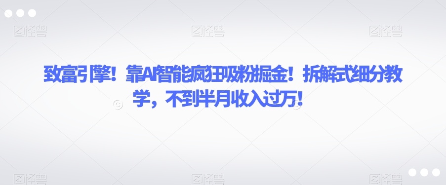 致富引擎！靠AI智能疯狂吸粉掘金！拆解式细分教学，不到半月收入过万【揭秘】-千城资源网