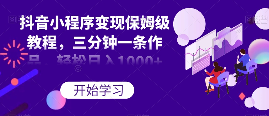 抖音小程序变现保姆级教程，三分钟一条作品，轻松日入1000+【揭秘】-千城资源网