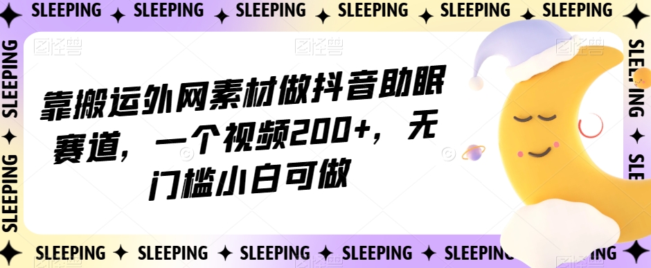 靠搬运外网素材做抖音助眠赛道，一个视频200+，无门槛小白可做【揭秘】-千城资源网