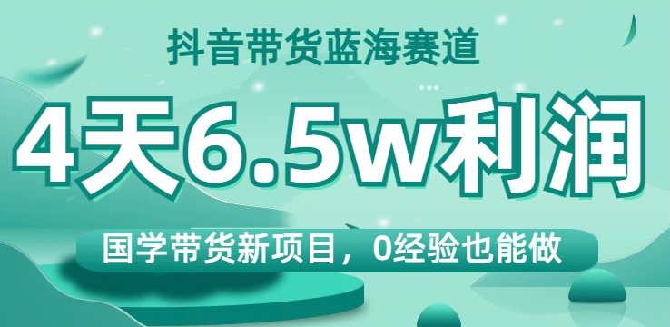 抖音带货蓝海赛道，国学带货新项目，0经验也能做，4天6.5w利润【揭秘】-千城资源网