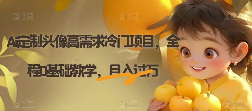 Ai定制头像高需求冷门项目，全程0基础教学，月入过万【揭秘】-千城资源网