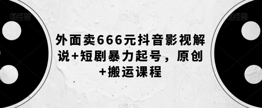 外面卖666元抖音影视解说+短剧暴力起号，原创+搬运课程-千城资源网