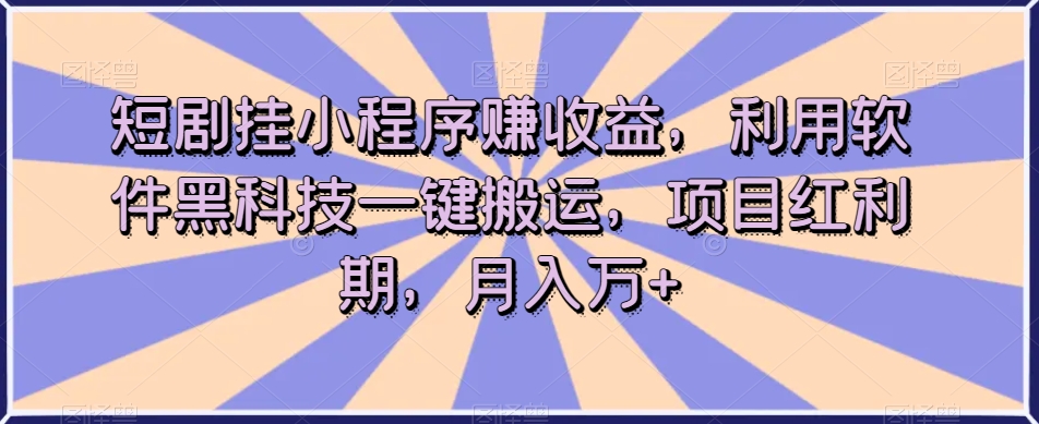 短剧挂小程序赚收益，利用软件黑科技一键搬运，项目红利期，月入万+【揭秘】-千城资源网