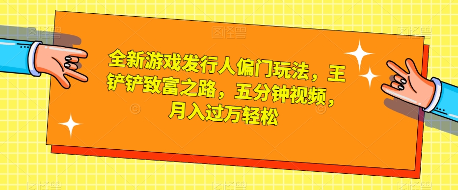 全新游戏发行人偏门玩法，王铲铲致富之路，五分钟视频，月入过万轻松【揭秘】-千城资源网