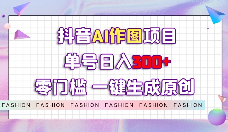 抖音AI作图项目，0门槛单号日入300+，一键生成原创图文【揭秘】-千城资源网