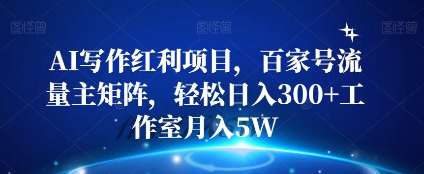AI写作红利项目，百家号流量主矩阵，轻松日入300+工作室月入5W【揭秘】-千城资源网