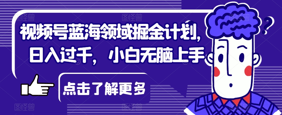 视频号蓝海领域掘金计划，日入过千，小白无脑上手【揭秘】-千城资源网