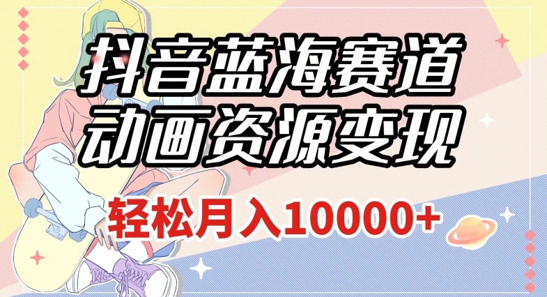 抖音蓝海赛道，动画资源变现，做的人少，轻松月入1w+（附1027G素材）【揭秘】-千城资源网