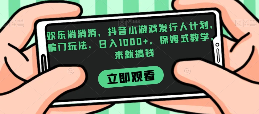 欢乐消消消，抖音小游戏发行人计划，偏门玩法，日入1000+，保姆式教学，来就搞钱-千城资源网