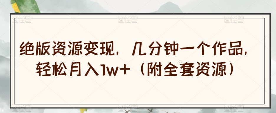 绝版资源变现，几分钟一个作品，轻松月入1w+（附全套资源）【揭秘】-千城资源网