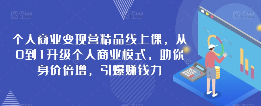 个人商业变现营精品线上课，从0到1升级个人商业模式，助你身价倍增，引爆赚钱力-千城资源网