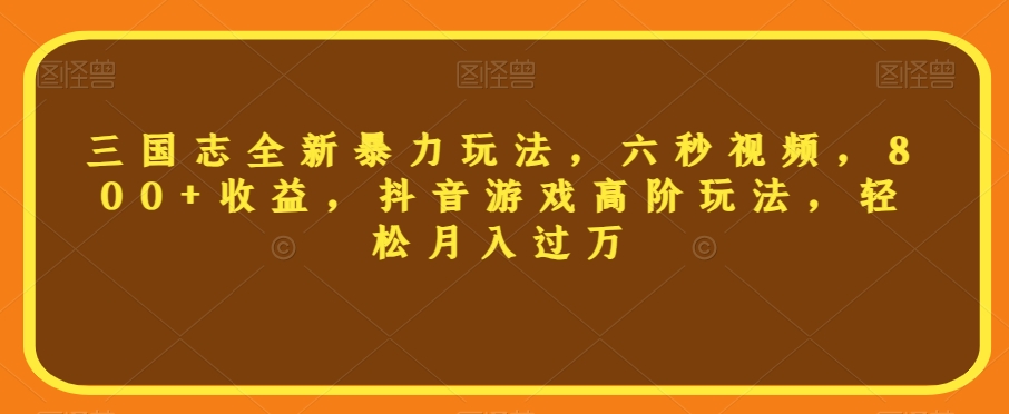 三国志全新暴力玩法，六秒视频，800+收益，抖音游戏高阶玩法，轻松月入过万【揭秘】-千城资源网