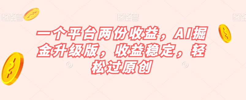 一个平台两份收益，AI掘金升级版，收益稳定，轻松过原创【揭秘】-千城资源网