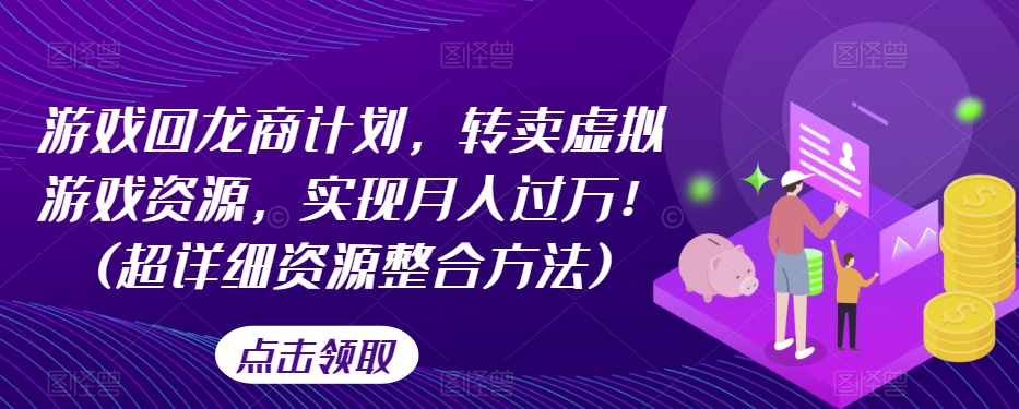 游戏回龙商计划，转卖虚拟游戏资源，实现月入过万！(超详细资源整合方法)-千城资源网