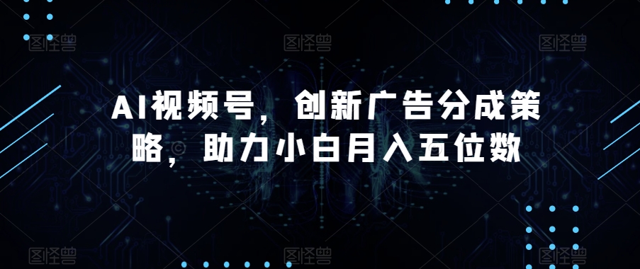 AI视频号，创新广告分成策略，助力小白月入五位数【揭秘】-千城资源网