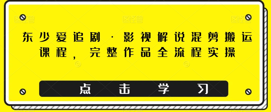 东少爱追剧·影视解说混剪搬运课程，完整作品全流程实操-千城资源网