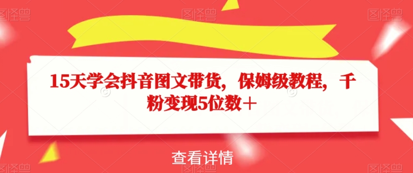 15天学会抖音图文带货，保姆级教程，千粉变现5位数＋-千城资源网
