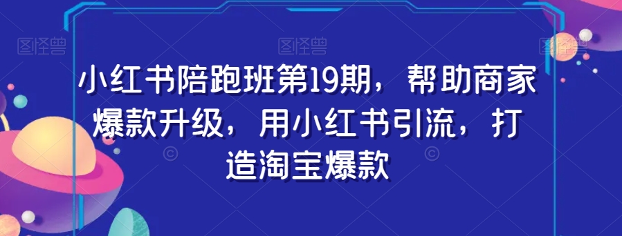 小红书陪跑班第19期，帮助商家爆款升级，用小红书引流，打造淘宝爆款-千城资源网