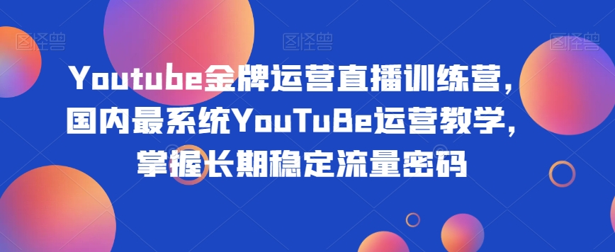Youtube金牌运营直播训练营，国内最系统YouTuBe运营教学，掌握长期稳定流量密码-千城资源网