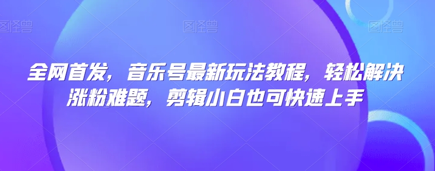 全网首发，音乐号最新玩法教程，轻松解决涨粉难题，剪辑小白也可快速上手-千城资源网