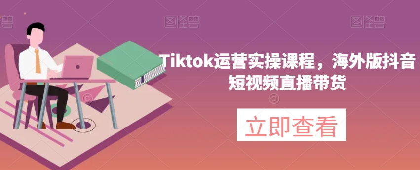 Tiktok运营实操课程，海外版抖音短视频直播带货-千城资源网