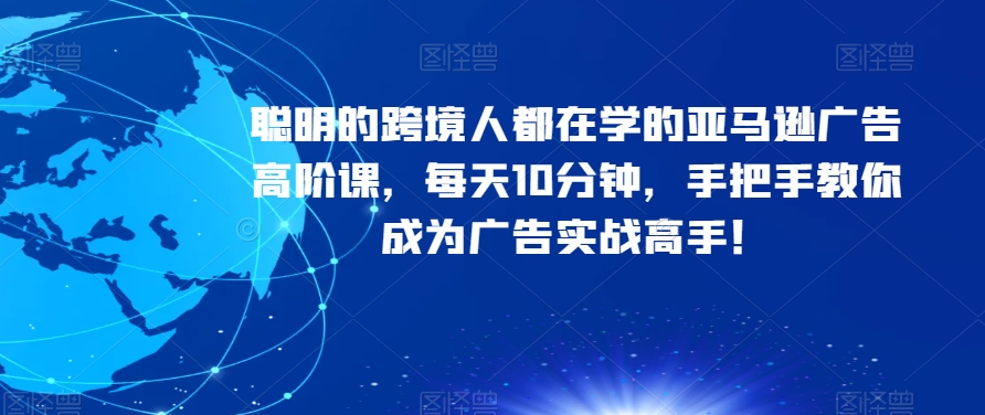 聪明的跨境人都在学的亚马逊广告高阶课，每天10分钟，手把手教你成为广告实战高手！-千城资源网
