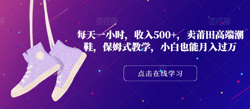 每天一小时，收入500+，卖莆田高端潮鞋，保姆式教学，小白也能月入过万【揭秘】-千城资源网