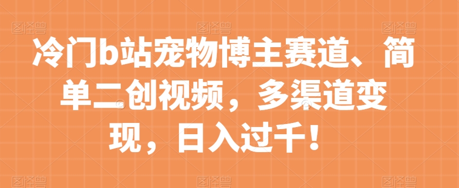 冷门b站宠物博主赛道，简单二创视频，多渠道变现，日入过千！【揭秘】-千城资源网