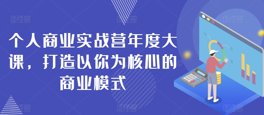个人商业实战营年度大课，打造以你为核心的商业模式-千城资源网