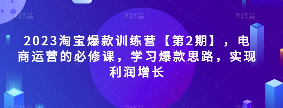 2023淘宝爆款训练营【第2期】，电商运营的必修课，学习爆款思路，实现利润增长-千城资源网
