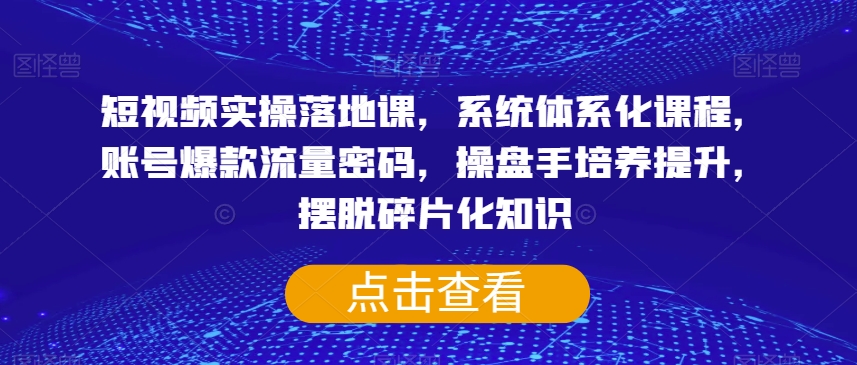 短视频实操落地课，系统体系化课程，账号爆款流量密码，操盘手培养提升，摆脱碎片化知识-千城资源网
