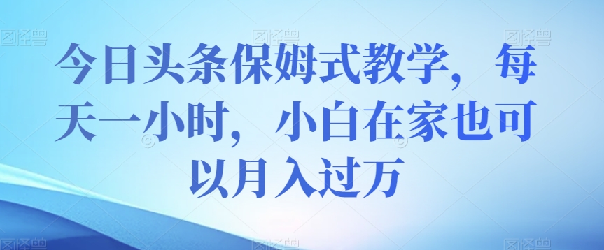 今日头条保姆式教学，每天一小时，小白在家也可以月入过万【揭秘】-千城资源网