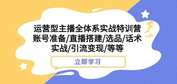 运营型主播全体系实战特训营，账号准备/直播搭建/选品/话术实战/引流变现/等等-千城资源网