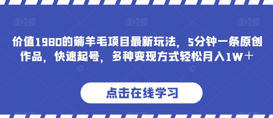 价值1980的薅羊毛项目最新玩法，5分钟一条原创作品，快速起号，多种变现方式轻松月入1W＋【揭秘】-千城资源网