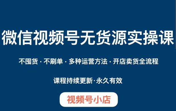 微信视频号小店无货源实操课程，​不囤货·不刷单·多种运营方法·开店卖货全流程-千城资源网