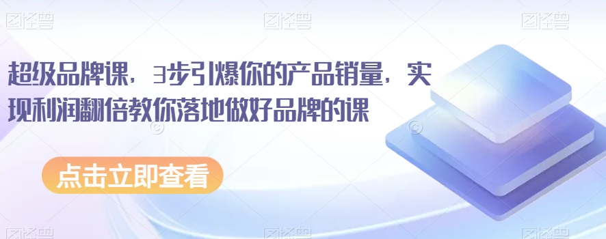 超级品牌课，3步引爆你的产品销量，实现利润翻倍教你落地做好品牌的课-千城资源网