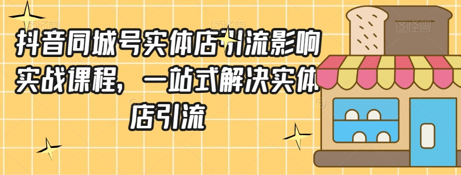 抖音同城号实体店引流营销实战课程，一站式解决实体店引流-千城资源网