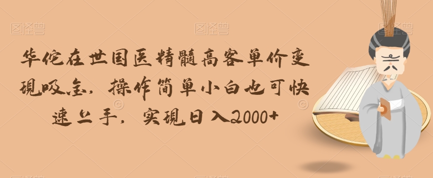 华佗在世国医精髓高客单价变现吸金，操作简单小白也可快速上手，实现日入2000+【揭秘】-千城资源网
