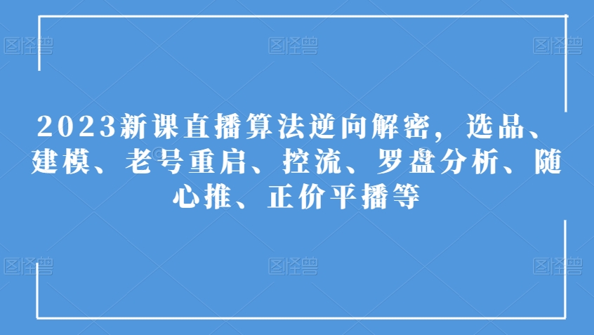 2023新课直播算法逆向解密，选品、建模、老号重启、控流、罗盘分析、随心推、正价平播等-千城资源网