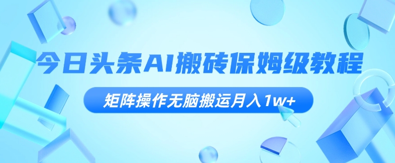 今日头条AI搬砖保姆级教程，矩阵操作无脑搬运月入1w+【揭秘】-千城资源网