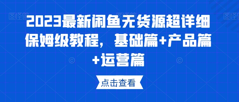 2023最新闲鱼无货源超详细保姆级教程，基础篇+产品篇+运营篇-千城资源网