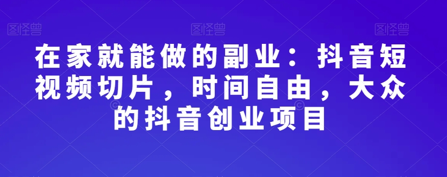 在家就能做的副业：抖音短视频切片，时间自由，大众的抖音创业项目-千城资源网