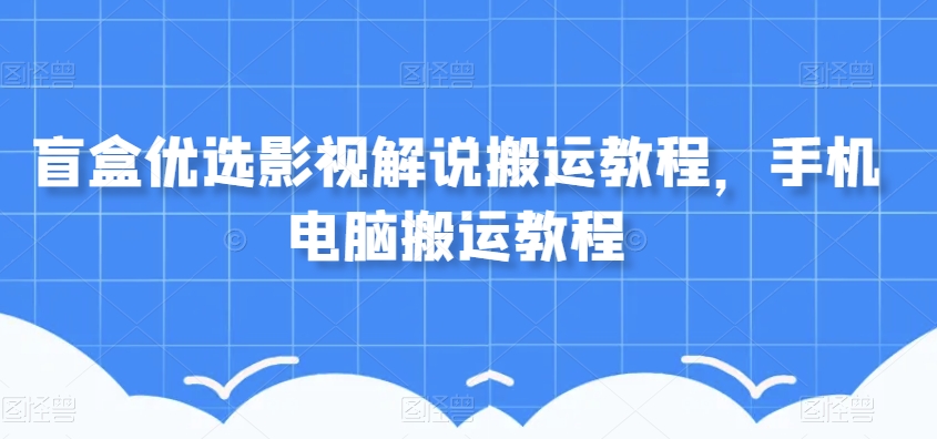 盲盒优选影视解说搬运教程，手机电脑搬运教程-千城资源网