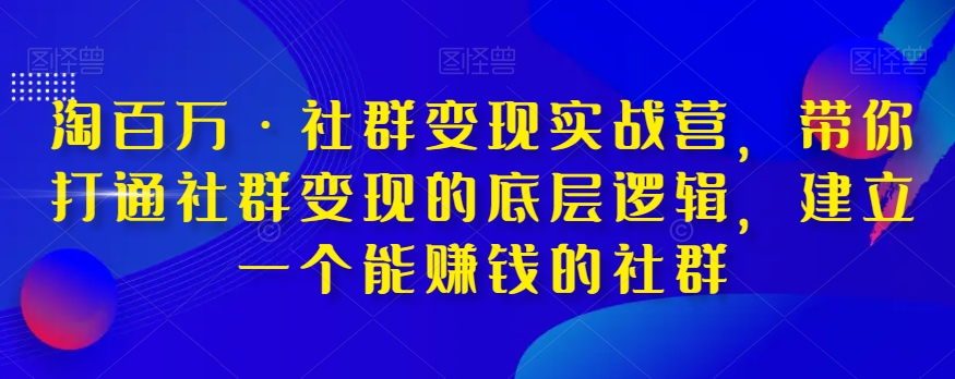 淘百万·社群变现实战营，带你打通社群变现的底层逻辑，建立一个能赚钱的社群-千城资源网